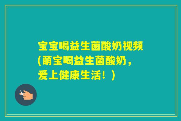 宝宝喝益生菌酸奶视频(萌宝喝益生菌酸奶,爱上健康生活!) 宝宝喝益生菌酸奶视频(萌宝喝益生菌酸奶,爱上健康生活!)