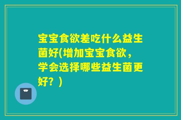 宝宝差吃什么益生菌好(增加宝宝，学会选择哪些益生菌更好？)