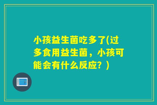 小孩益生菌吃多了(过多食用益生菌,小孩可能会有什么反应?) 小孩益生菌吃多了(过多食用益生菌,小孩可能会有什么反应?)
