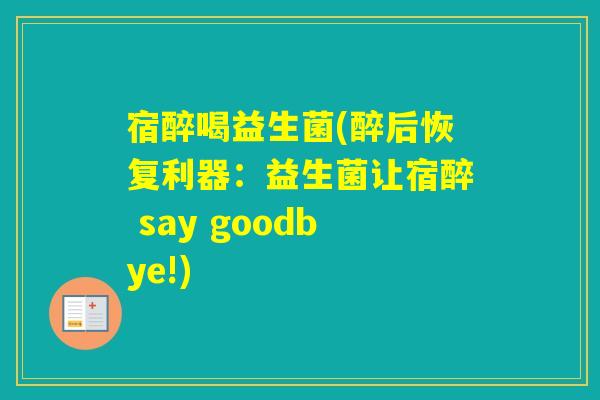 宿醉喝益生菌(醉后恢复利器:益生菌让宿醉 say goodbye!) 宿醉喝益生菌(醉后恢复利器:益生菌让宿醉 say goodbye!)