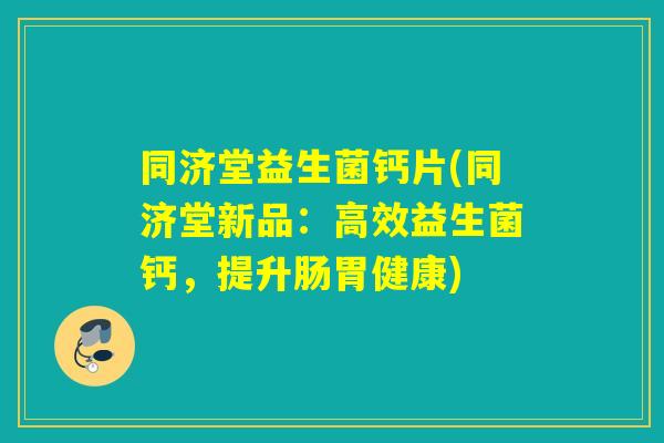 同济堂益生菌钙片(同济堂新品：高效益生菌钙，提升肠胃健康)