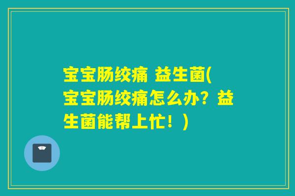 宝宝肠绞痛 益生菌(宝宝肠绞痛怎么办？益生菌能帮上忙！)