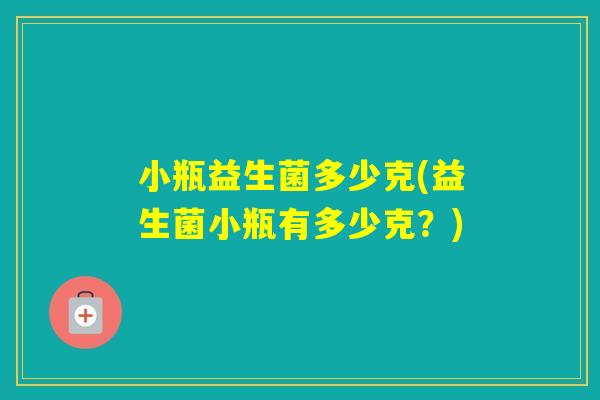 小瓶益生菌多少克(益生菌小瓶有多少克？)