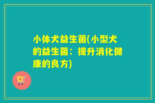 小体犬益生菌(小型犬的益生菌：提升消化健康的良方)