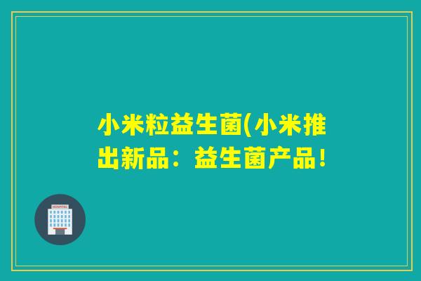 小米粒益生菌(小米推出新品：益生菌产品！