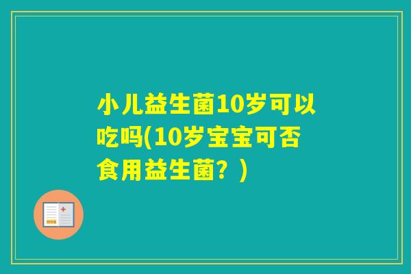 小儿益生菌10岁可以吃吗(10岁宝宝可否食用益生菌?) 小儿益生菌10岁可以吃吗(10岁宝宝可否食用益生菌?)
