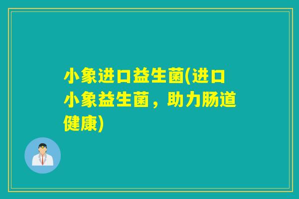 小象进口益生菌(进口小象益生菌,助力肠道健康) 小象进口益生菌(进口小象益生菌,助力肠道健康)