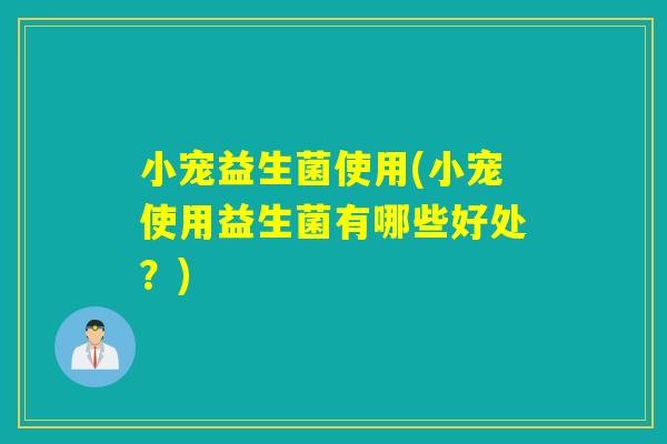 小宠益生菌使用(小宠使用益生菌有哪些好处？)
