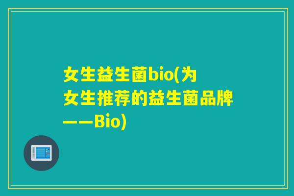 女生益生菌bio(为女生推荐的益生菌品牌——Bio)
