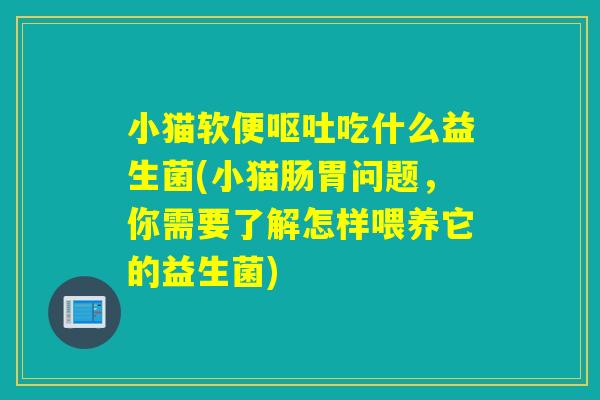 小猫软便吃什么益生菌(小猫肠胃问题，你需要了解怎样喂养它的益生菌)