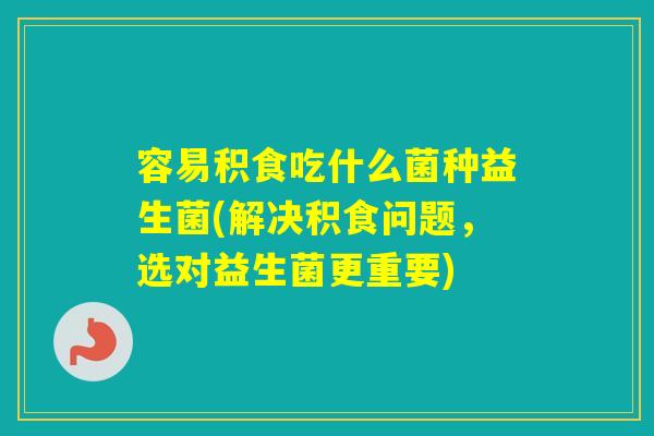 容易积食吃什么菌种益生菌(解决积食问题，选对益生菌更重要)
