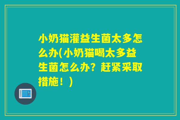 小奶猫灌益生菌太多怎么办(小奶猫喝太多益生菌怎么办?赶紧采取措施!) 小奶猫灌益生菌太多怎么办(小奶猫喝太多益生菌怎么办?赶紧采取措施!)