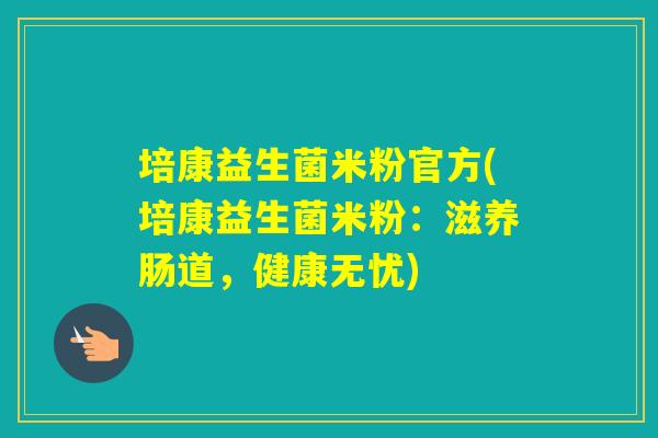培康益生菌米粉官方(培康益生菌米粉：滋养肠道，健康无忧)