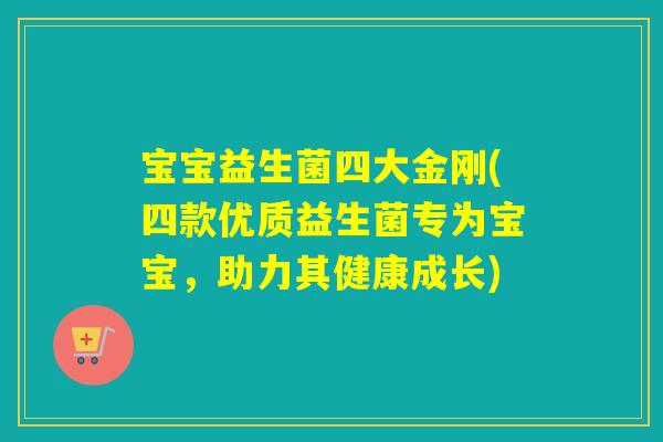 宝宝益生菌四大金刚(四款优质益生菌专为宝宝，助力其健康成长)