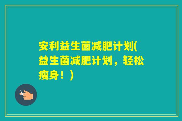 安利益生菌计划(益生菌计划，轻松瘦身！)