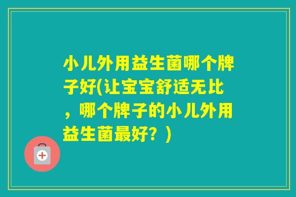 小儿外用益生菌哪个牌子好(让宝宝舒适无比，哪个牌子的小儿外用益生菌好？)