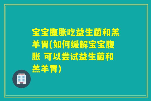 宝宝吃益生菌和羔羊胃(如何缓解宝宝 可以尝试益生菌和羔羊胃)