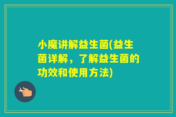 小魔讲解益生菌(益生菌详解，了解益生菌的功效和使用方法)