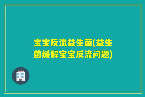 宝宝反流益生菌(益生菌缓解宝宝反流问题)