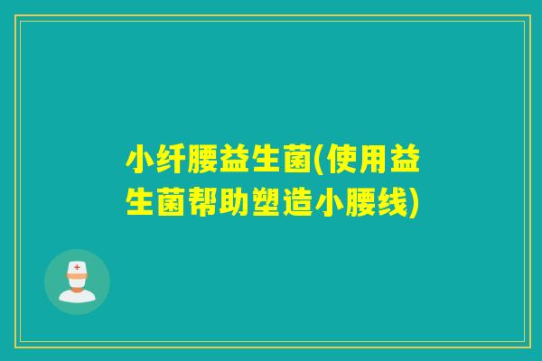 小纤腰益生菌(使用益生菌帮助塑造小腰线)
