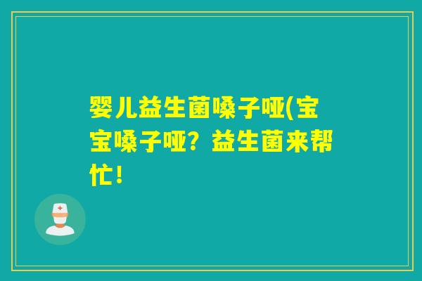 婴儿益生菌嗓子哑(宝宝嗓子哑？益生菌来帮忙！