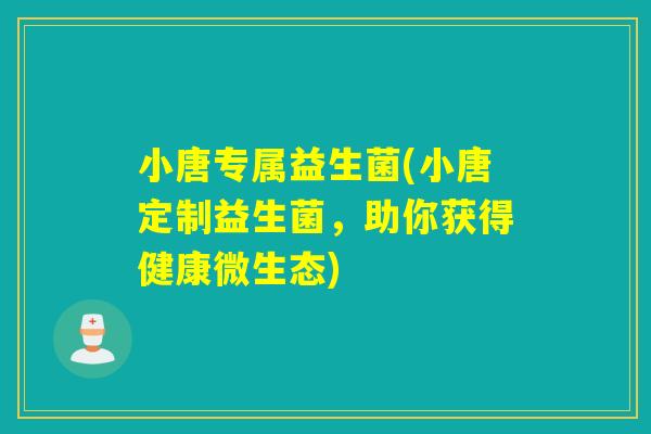 小唐专属益生菌(小唐定制益生菌，助你获得健康微生态)