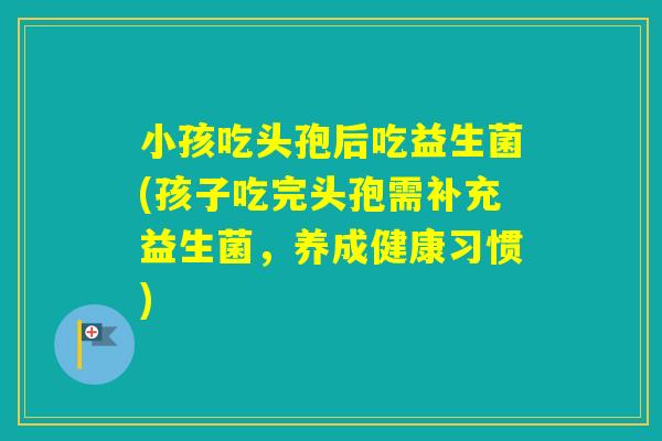小孩吃头孢后吃益生菌(孩子吃完头孢需补充益生菌，养成健康习惯)