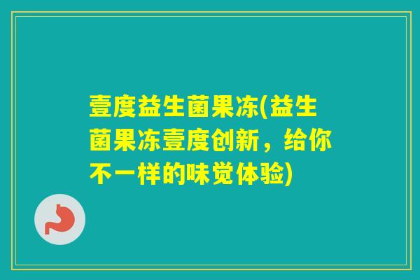 壹度益生菌果冻(益生菌果冻壹度创新，给你不一样的味觉体验)