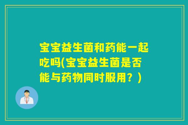 宝宝益生菌和药能一起吃吗(宝宝益生菌是否能与同时服用？)