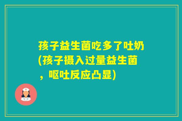 孩子益生菌吃多了吐奶(孩子摄入过量益生菌，反应凸显)