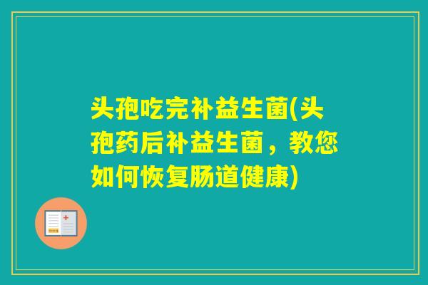 头孢吃完补益生菌(头孢药后补益生菌，教您如何恢复肠道健康)