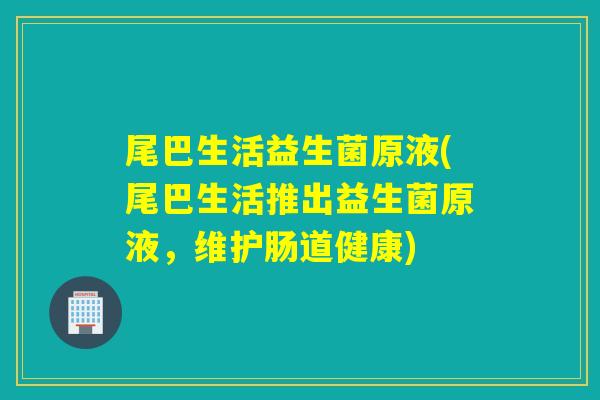 尾巴生活益生菌原液(尾巴生活推出益生菌原液，维护肠道健康)