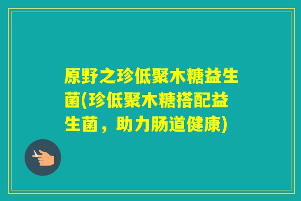 原野之珍低聚木糖益生菌(珍低聚木糖搭配益生菌，助力肠道健康)