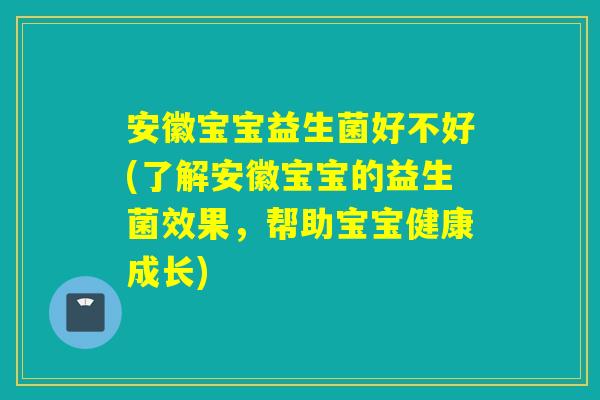 安徽宝宝益生菌好不好(了解安徽宝宝的益生菌效果，帮助宝宝健康成长)