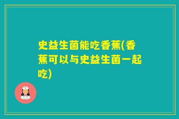 史益生菌能吃香蕉(香蕉可以与史益生菌一起吃)