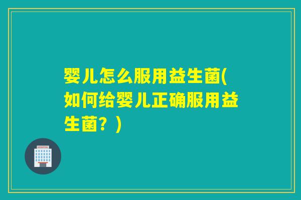 婴儿怎么服用益生菌(如何给婴儿正确服用益生菌？)
