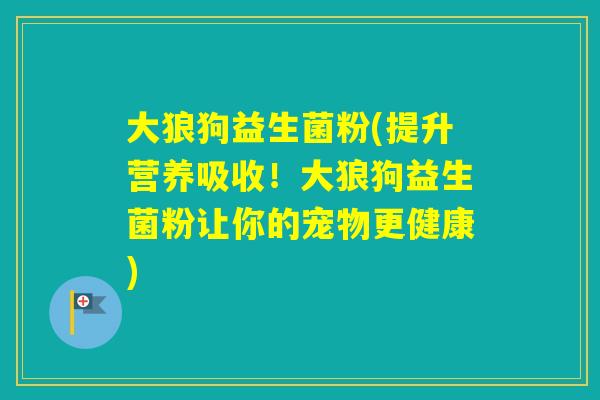 大狼狗益生菌粉(提升营养吸收！大狼狗益生菌粉让你的宠物更健康)
