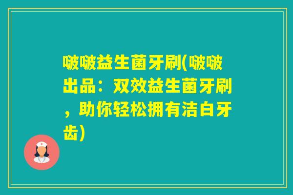 啵啵益生菌牙刷(啵啵出品：双效益生菌牙刷，助你轻松拥有洁白牙齿)