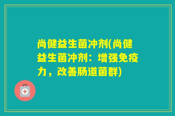尚健益生菌冲剂(尚健益生菌冲剂：增强力，改善肠道菌群)