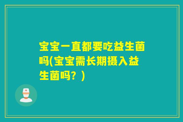 宝宝一直都要吃益生菌吗(宝宝需长期摄入益生菌吗？)
