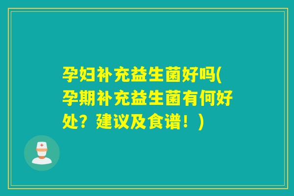 孕妇补充益生菌好吗(孕期补充益生菌有何好处？建议及食谱！)