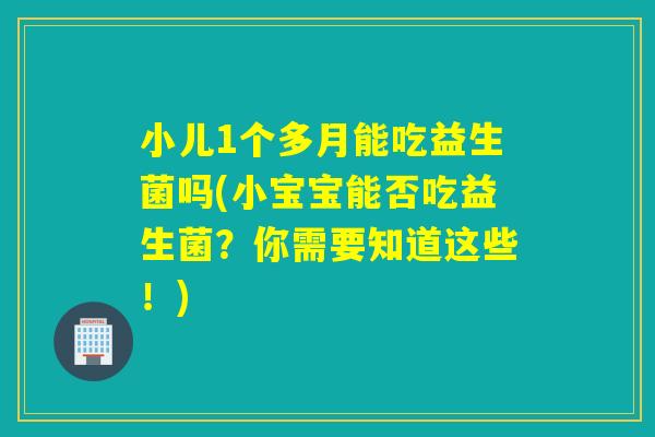 小儿1个多月能吃益生菌吗(小宝宝能否吃益生菌？你需要知道这些！)
