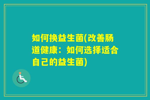 如何换益生菌(改善肠道健康：如何选择适合自己的益生菌)