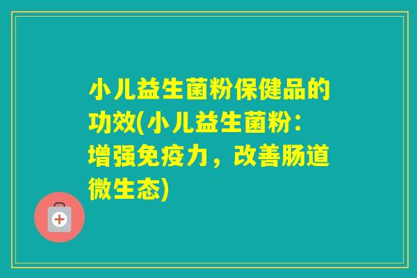 小儿益生菌粉保健品的功效(小儿益生菌粉：增强力，改善肠道微生态)