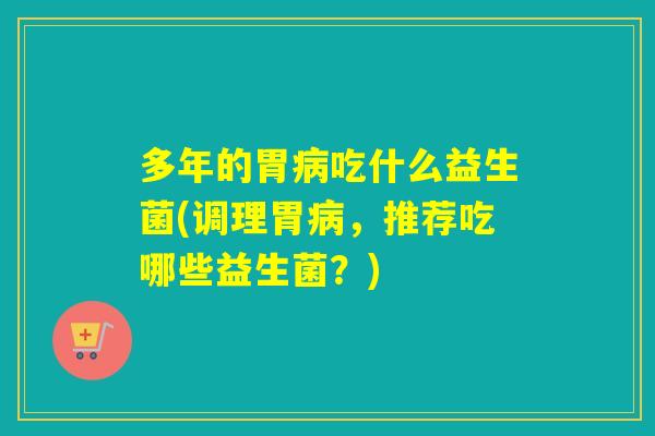 多年的胃吃什么益生菌(调理胃，推荐吃哪些益生菌？)