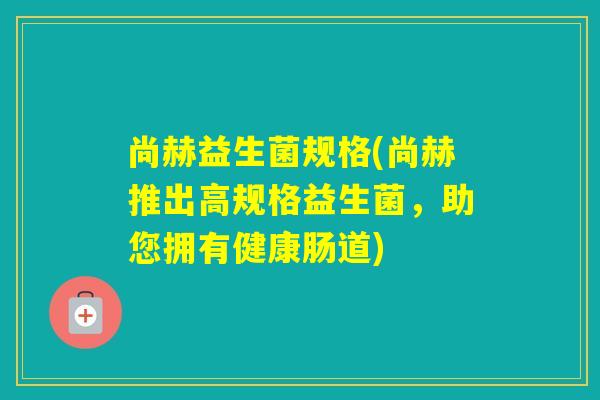 尚赫益生菌规格(尚赫推出高规格益生菌，助您拥有健康肠道)