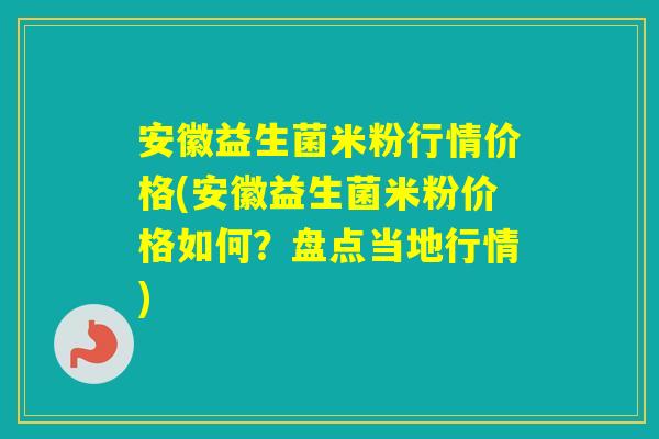 安徽益生菌米粉行情价格(安徽益生菌米粉价格如何？盘点当地行情)