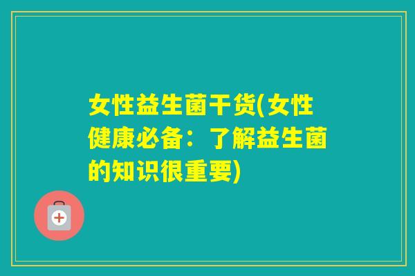 女性益生菌干货(女性健康必备：了解益生菌的知识很重要)