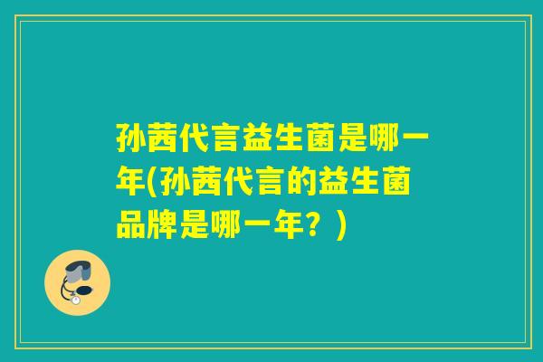 孙茜代言益生菌是哪一年(孙茜代言的益生菌品牌是哪一年？)