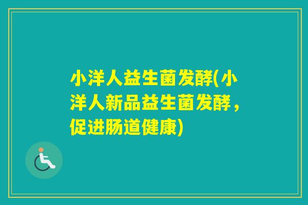 小洋人益生菌发酵(小洋人新品益生菌发酵，促进肠道健康)